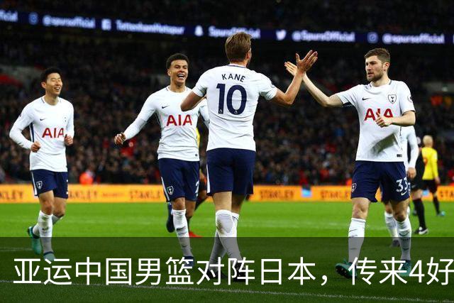 亚运中国男篮对阵日本，传来4好消息和2坏消息，男篮有望拿下胜利